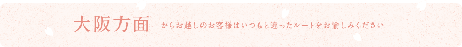 大阪方面からお越しのお客様はいつもと違ったルートをお愉しみください