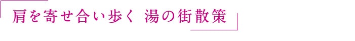 肩を寄せ合い歩く 湯の街散策